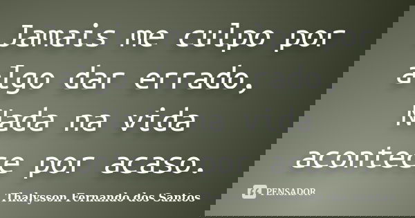 Jamais me culpo por algo dar errado, Nada na vida acontece por acaso.... Frase de Thalysson Fernando dos Santos.