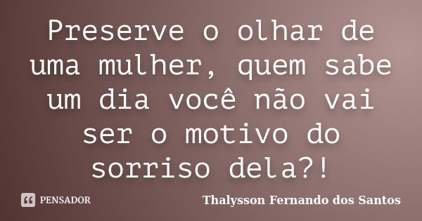 Preserve o olhar de uma mulher, quem sabe um dia você não vai ser o motivo do sorriso dela?!... Frase de Thalysson Fernando dos Santos.