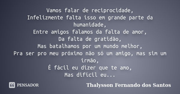 Vamos falar de reciprocidade, Infelizmente falta isso em grande parte da humanidade, Entre amigos falamos da falta de amor, Da falta de gratidão, Mas batalhamos... Frase de Thalysson Fernando dos Santos.