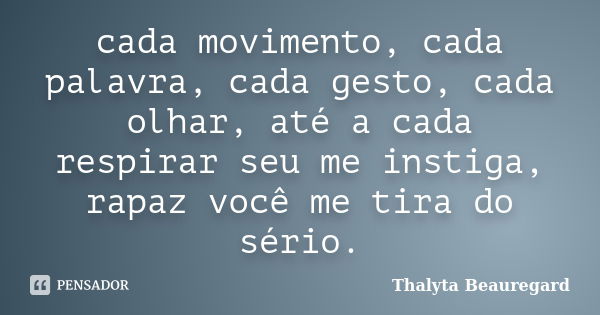 cada movimento, cada palavra, cada gesto, cada olhar, até a cada respirar seu me instiga, rapaz você me tira do sério.... Frase de Thalyta Beauregard.