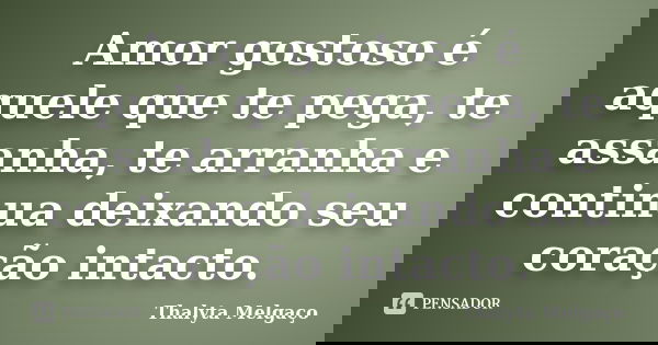 Amor gostoso é aquele que te pega, te assanha, te arranha e continua deixando seu coração intacto.... Frase de Thalyta Melgaço.