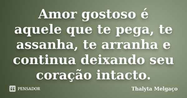 Amor gostoso é aquele que te pega, te assanha, te arranha e continua deixando seu coração intacto.... Frase de Thalyta Melgaço.