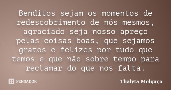 Benditos sejam os momentos de redescobrimento de nós mesmos, agraciado seja nosso apreço pelas coisas boas, que sejamos gratos e felizes por tudo que temos e qu... Frase de Thalyta Melgaço.