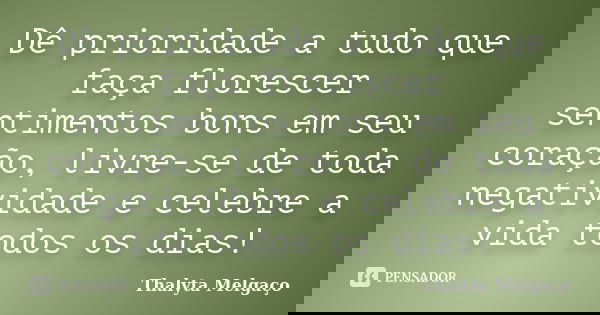 Dê prioridade a tudo que faça florescer sentimentos bons em seu coração, livre-se de toda negatividade e celebre a vida todos os dias!... Frase de Thalyta Melgaço.