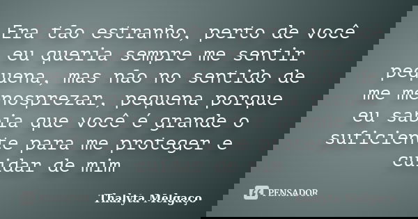 Era tão estranho, perto de você eu queria sempre me sentir pequena, mas não no sentido de me menosprezar, pequena porque eu sabia que você é grande o suficiente... Frase de Thalyta Melgaço.