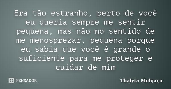 Era tão estranho, perto de você eu queria sempre me sentir pequena, mas não no sentido de me menosprezar, pequena porque eu sabia que você é grande o suficiente... Frase de Thalyta Melgaço.