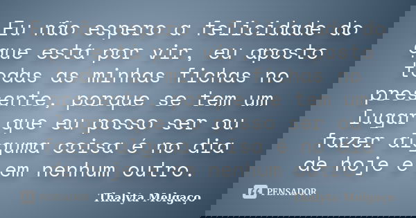Eu não espero a felicidade do que está por vir, eu aposto todas as minhas fichas no presente, porque se tem um lugar que eu posso ser ou fazer alguma coisa é no... Frase de Thalyta Melgaço.