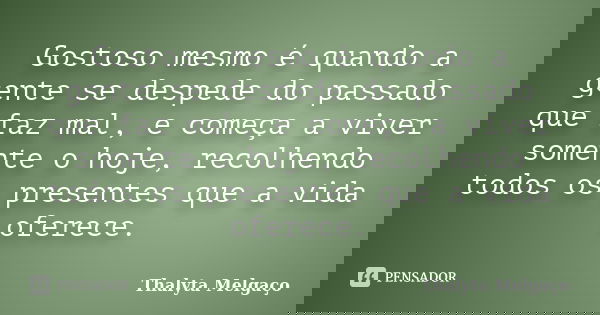 Gostoso mesmo é quando a gente se despede do passado que faz mal, e começa a viver somente o hoje, recolhendo todos os presentes que a vida oferece.... Frase de Thalyta Melgaço.