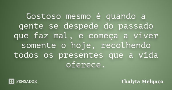 Gostoso mesmo é quando a gente se despede do passado que faz mal, e começa a viver somente o hoje, recolhendo todos os presentes que a vida oferece.... Frase de Thalyta Melgaço.