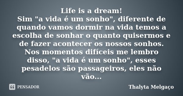 Life is a dream! Sim "a vida é um sonho", diferente de quando vamos dormir na vida temos a escolha de sonhar o quanto quisermos e de fazer acontecer o... Frase de Thalyta Melgaço.