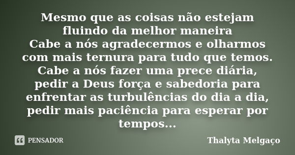 Mesmo que as coisas não estejam fluindo da melhor maneira Cabe a nós agradecermos e olharmos com mais ternura para tudo que temos. Cabe a nós fazer uma prece di... Frase de Thalyta Melgaço.