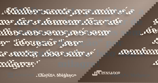 Mulher santa pra mim é a que faz o homem ficar de joelhos aos seus pés sem ter "devoção" por nenhuma outra, isso sim é milagre!... Frase de Thalyta Melgaço.
