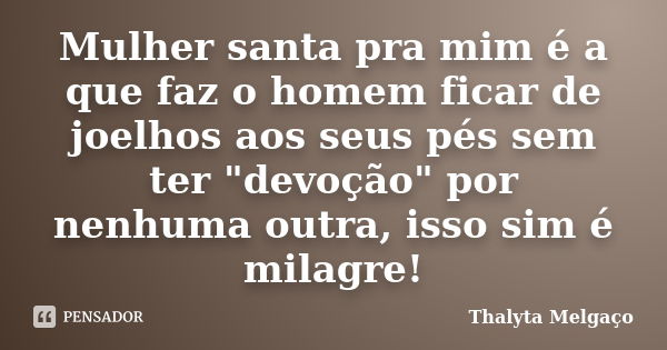 Mulher santa pra mim é a que faz o homem ficar de joelhos aos seus pés sem ter "devoção" por nenhuma outra, isso sim é milagre!... Frase de Thalyta Melgaço.