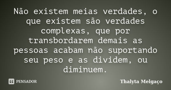 Não existem meias verdades, o que existem são verdades complexas, que por transbordarem demais as pessoas acabam não suportando seu peso e as dividem, ou diminu... Frase de Thalyta Melgaço.