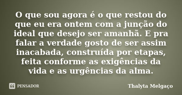 O que sou agora é o que restou do que eu era ontem com a junção do ideal que desejo ser amanhã. E pra falar a verdade gosto de ser assim inacabada, construída p... Frase de Thalyta Melgaço.