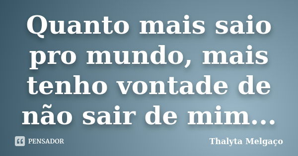 Quanto mais saio pro mundo, mais tenho vontade de não sair de mim...... Frase de Thalyta Melgaço.