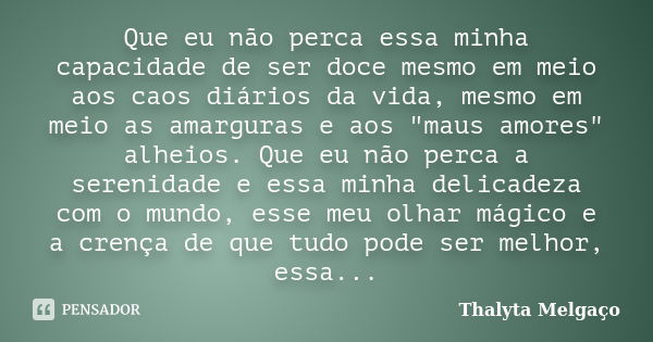 Que eu não perca essa minha capacidade de ser doce mesmo em meio aos caos diários da vida, mesmo em meio as amarguras e aos "maus amores" alheios. Que... Frase de Thalyta Melgaço.