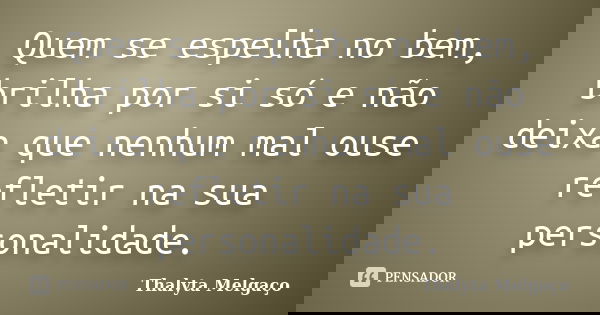 Quem se espelha no bem, brilha por si só e não deixa que nenhum mal ouse refletir na sua personalidade.... Frase de Thalyta Melgaço.