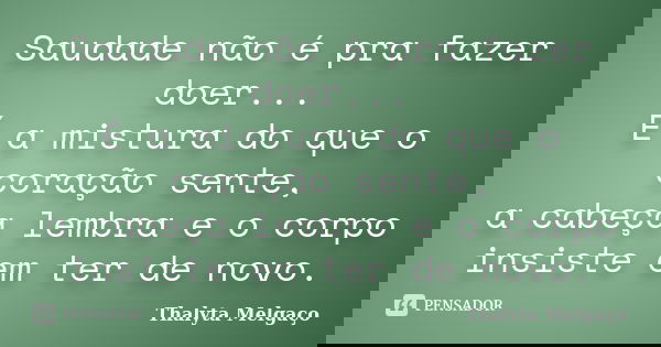 Saudade não é pra fazer doer... É a mistura do que o coração sente, a cabeça lembra e o corpo insiste em ter de novo.... Frase de Thalyta Melgaço.