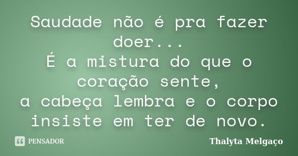 Saudade não é pra fazer doer... É a mistura do que o coração sente, a cabeça lembra e o corpo insiste em ter de novo.... Frase de Thalyta Melgaço.