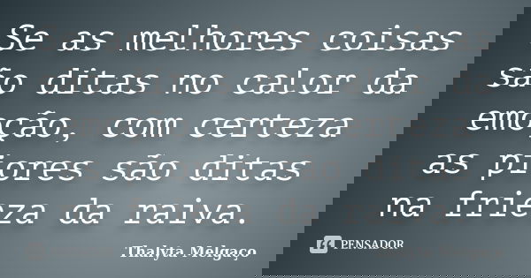 Se as melhores coisas são ditas no calor da emoção, com certeza as piores são ditas na frieza da raiva.... Frase de Thalyta Melgaço.