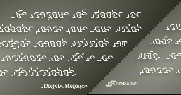 Se cerque de todos os cuidados para que sua vida não esteja sendo vivida em vão, se oriente na fé e se perca na felicidade.... Frase de Thalyta Melgaço.