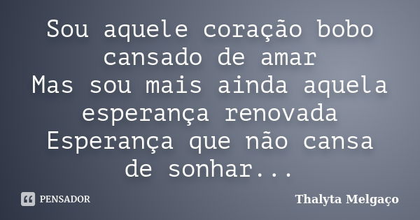 Sou aquele coração bobo cansado de amar Mas sou mais ainda aquela esperança renovada Esperança que não cansa de sonhar...... Frase de Thalyta Melgaço.