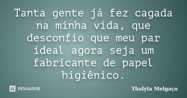 Tanta gente já fez cagada na minha vida, que desconfio que meu par ideal agora seja um fabricante de papel higiênico.... Frase de Thalyta Melgaço.