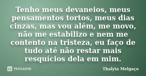 Tenho meus devaneios, meus pensamentos tortos, meus dias cinzas, mas vou além, me movo, não me estabilizo e nem me contento na tristeza, eu faço de tudo até não... Frase de Thalyta Melgaço.