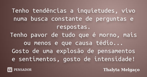 Tenho tendências a inquietudes, vivo numa busca constante de perguntas e respostas. Tenho pavor de tudo que é morno, mais ou menos e que causa tédio... Gosto de... Frase de Thalyta Melgaço.