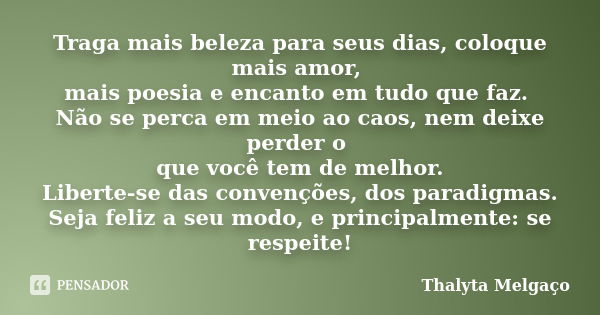 Traga mais beleza para seus dias, coloque mais amor, mais poesia e encanto em tudo que faz. Não se perca em meio ao caos, nem deixe perder o que você tem de mel... Frase de Thalyta Melgaço.