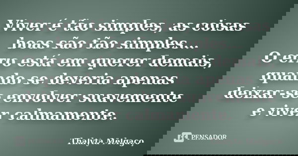 Viver é tão simples, as coisas boas são tão simples... O erro está em querer demais, quando se deveria apenas deixar-se envolver suavemente e viver calmamente.... Frase de Thalyta Melgaço.