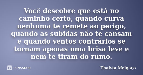 Você descobre que está no caminho certo, quando curva nenhuma te remete ao perigo, quando as subidas não te cansam e quando ventos contrários se tornam apenas u... Frase de Thalyta Melgaço.