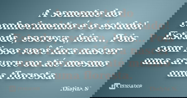 A semente do conhecimento é o estudo! Estude, escreva, leia... Pois com isso você fara nascer uma arvore ou até mesmo uma floresta.... Frase de Thalyta N..