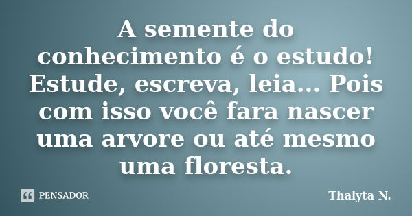 A semente do conhecimento é o estudo! Estude, escreva, leia... Pois com isso você fara nascer uma arvore ou até mesmo uma floresta.... Frase de Thalyta N..