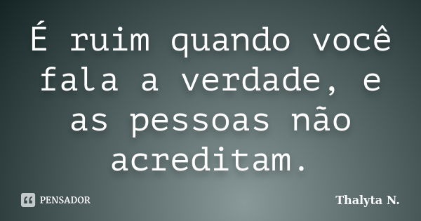 É ruim quando você fala a verdade, e as pessoas não acreditam.... Frase de Thalyta N.