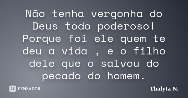 Não tenha vergonha do Deus todo poderoso! Porque foi ele quem te deu a vida , e o filho dele que o salvou do pecado do homem.... Frase de Thalyta N.