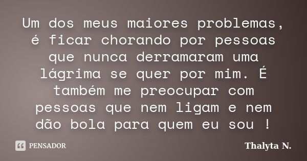 Um dos meus maiores problemas, é ficar chorando por pessoas que nunca derramaram uma lágrima se quer por mim. É também me preocupar com pessoas que nem ligam e ... Frase de Thalyta N.