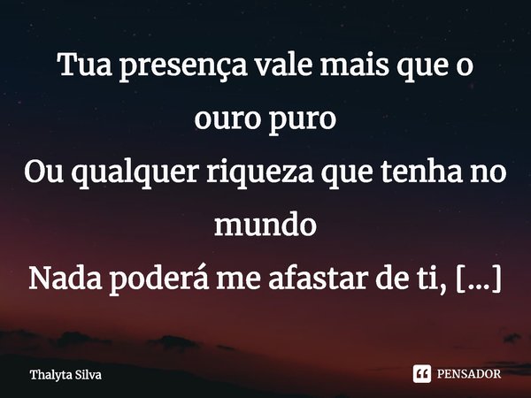 ⁠Tua presença vale mais que o ouro puro
Ou qualquer riqueza que tenha no mundo
Nada poderá me afastar de ti, Senhor
Tu és a minha prioridade... Frase de Thalyta Silva.
