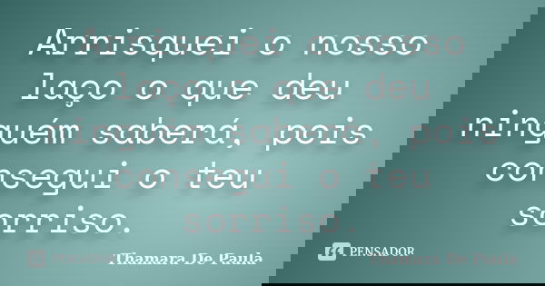 Arrisquei o nosso laço o que deu ninguém saberá, pois consegui o teu sorriso.... Frase de Thamara De Paula.