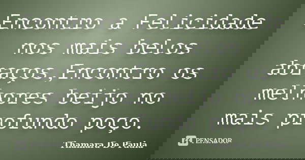 Encontro a Felicidade nos mais belos abraços,Encontro os melhores beijo no mais profundo poço.... Frase de Thamara De Paula.