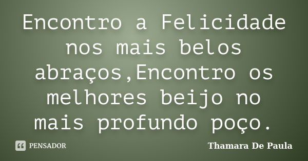 Encontro a Felicidade nos mais belos abraços,Encontro os melhores beijo no mais profundo poço.... Frase de Thamara De Paula.