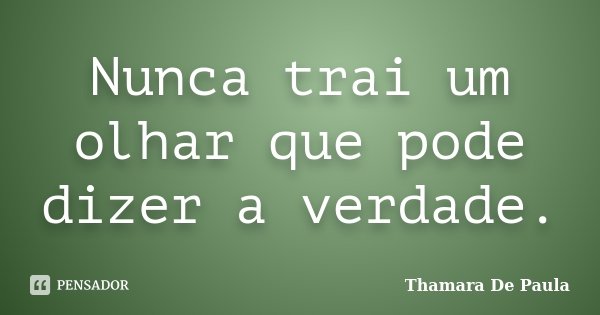 Nunca trai um olhar que pode dizer a verdade.... Frase de Thamara De Paula.