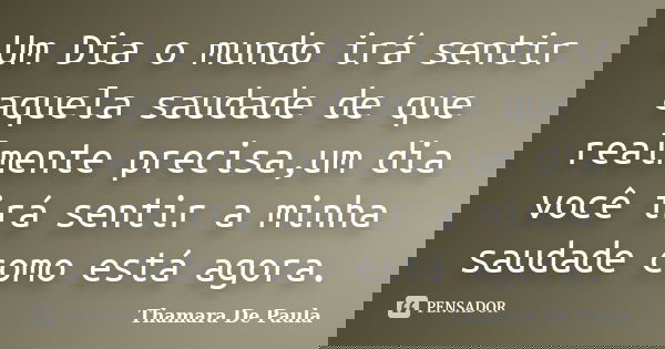 Um Dia o mundo irá sentir aquela saudade de que realmente precisa,um dia você irá sentir a minha saudade como está agora.... Frase de Thamara De Paula.