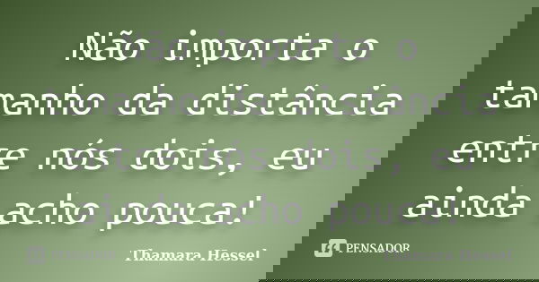 Não importa o tamanho da distância entre nós dois, eu ainda acho pouca!... Frase de Thamara Hessel.