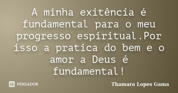 A minha exitência é fundamental para o meu progresso espiritual.Por isso a pratica do bem e o amor a Deus é fundamental!... Frase de Thamara Lopes Gama.