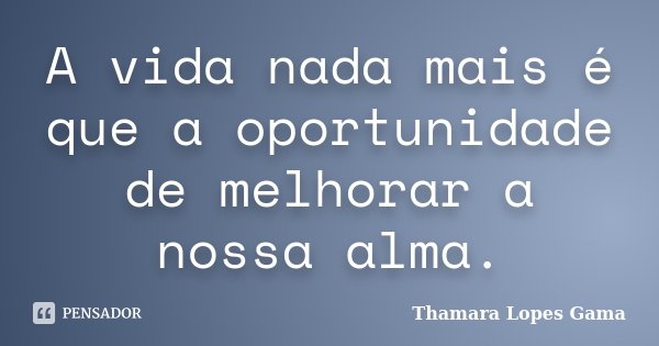 A vida nada mais é que a oportunidade de melhorar a nossa alma.... Frase de Thamara Lopes Gama.