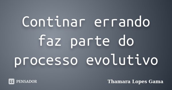 Continar errando faz parte do processo evolutivo... Frase de Thamara Lopes Gama.