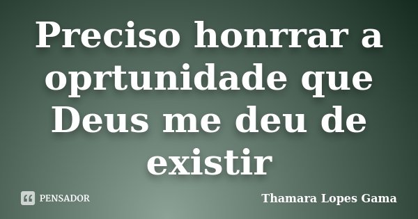 Preciso honrrar a oprtunidade que Deus me deu de existir... Frase de Thamara Lopes Gama.