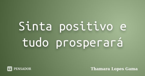 Sinta positivo e tudo prosperará... Frase de Thamara Lopes Gama.